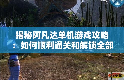 揭秘阿凡达单机游戏攻略：如何顺利通关和解锁全部秘密