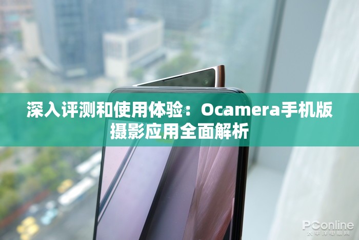 深入评测和使用体验：Ocamera手机版摄影应用全面解析