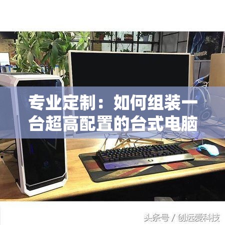 专业定制：如何组装一台超高配置的台式电脑为你服务