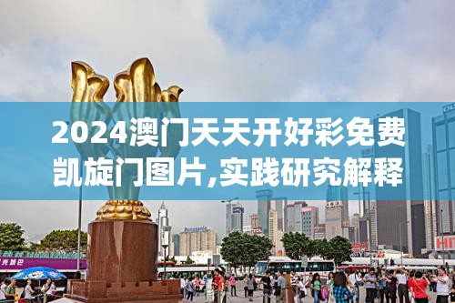 2024澳门天天开好彩免费凯旋门图片,实践研究解释落实_速配款.4.670