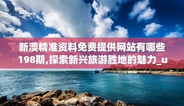 新澳精准资料免费提供网站有哪些198期,探索新兴旅游胜地的魅力_uShop.9.92