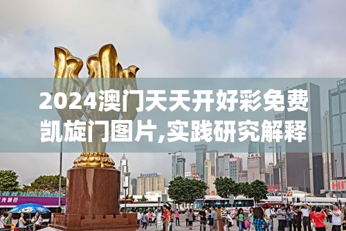 2024澳门天天开好彩免费凯旋门图片,实践研究解释落实_速配款.4.670