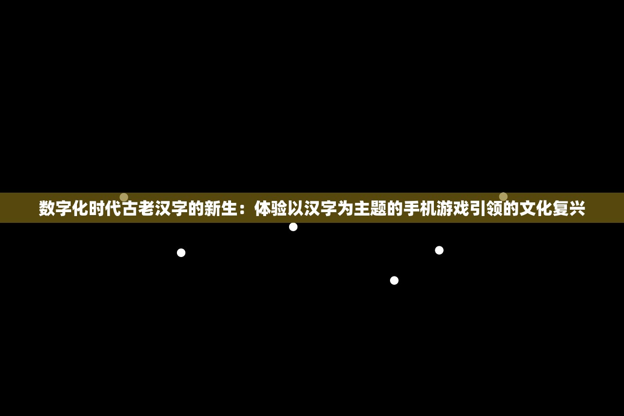 数字化时代古老汉字的新生：体验以汉字为主题的手机游戏引领的文化复兴