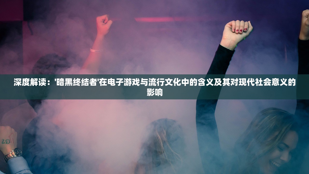 深度解读：'暗黑终结者'在电子游戏与流行文化中的含义及其对现代社会意义的影响