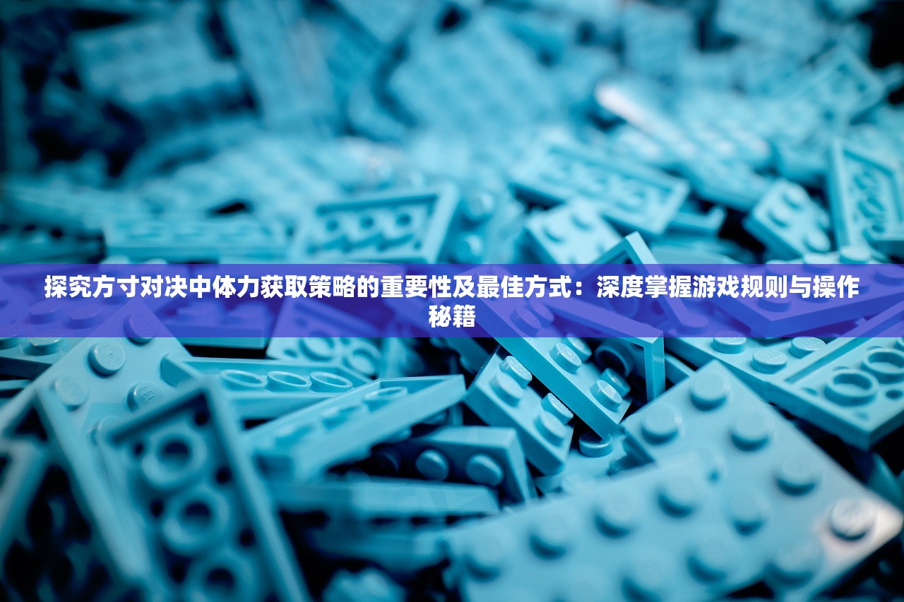 探究方寸对决中体力获取策略的重要性及最佳方式：深度掌握游戏规则与操作秘籍