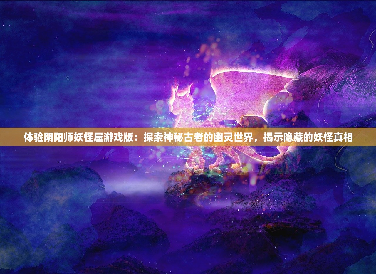 体验阴阳师妖怪屋游戏版：探索神秘古老的幽灵世界，揭示隐藏的妖怪真相