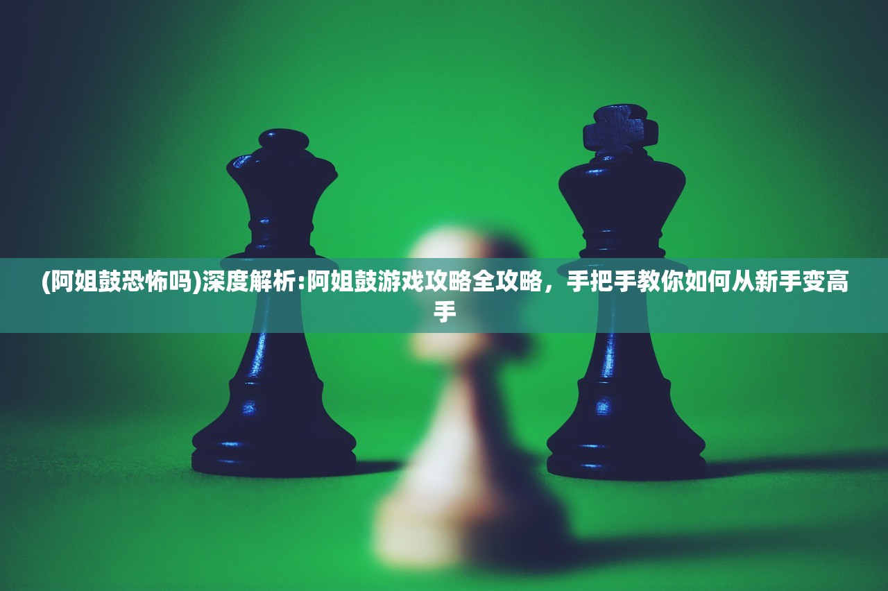 (阿姐鼓恐怖吗)深度解析:阿姐鼓游戏攻略全攻略，手把手教你如何从新手变高手