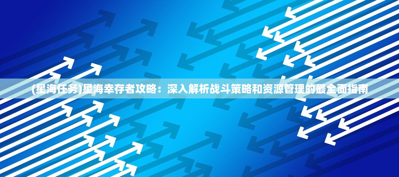 (星海任务)星海幸存者攻略：深入解析战斗策略和资源管理的最全面指南