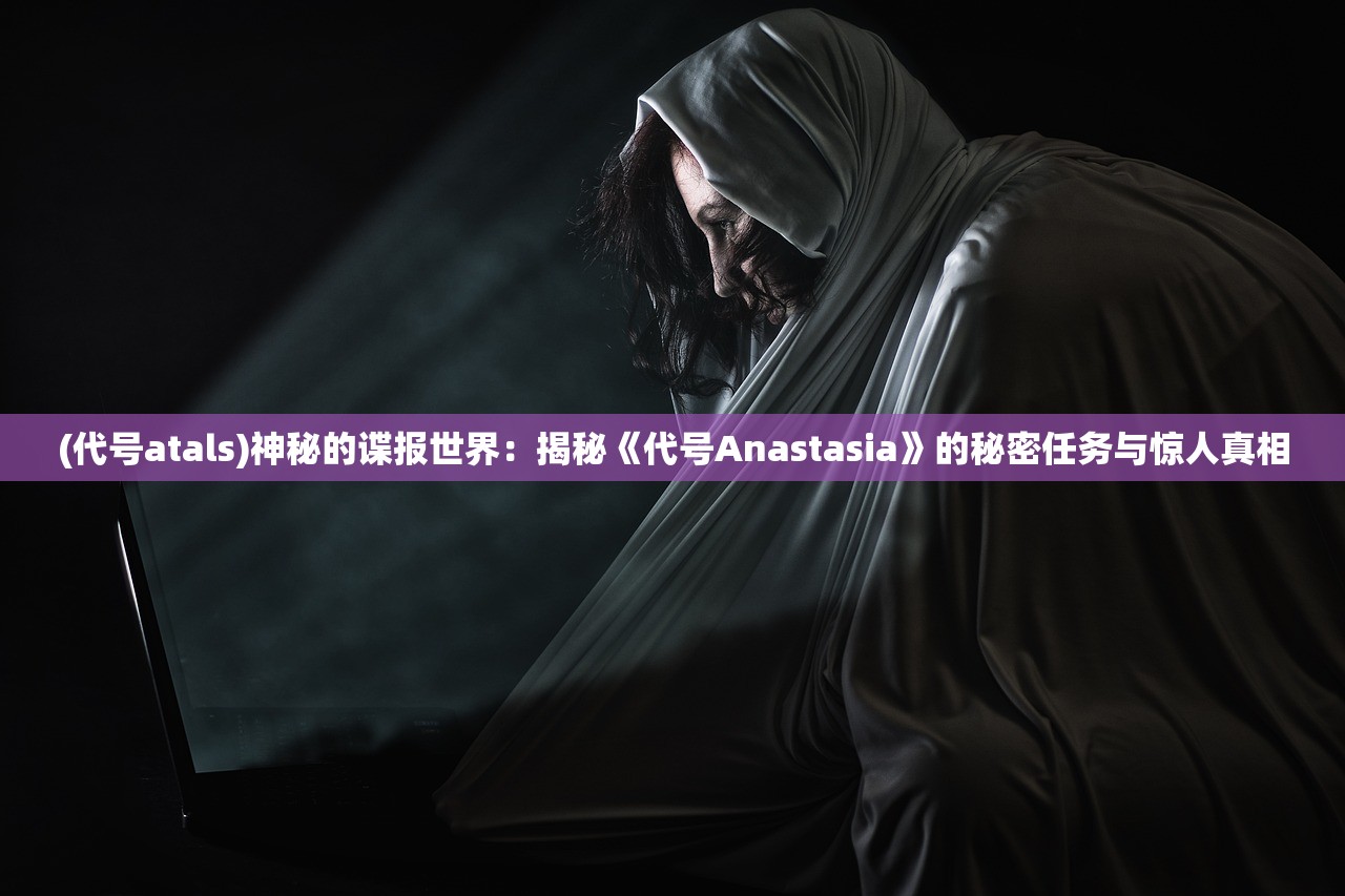 (代号atals)神秘的谍报世界：揭秘《代号Anastasia》的秘密任务与惊人真相