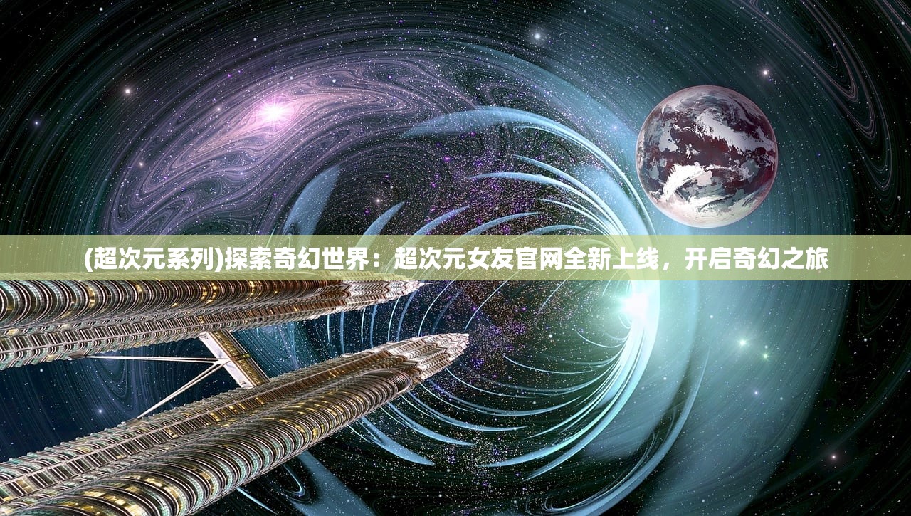 (超次元系列)探索奇幻世界：超次元女友官网全新上线，开启奇幻之旅