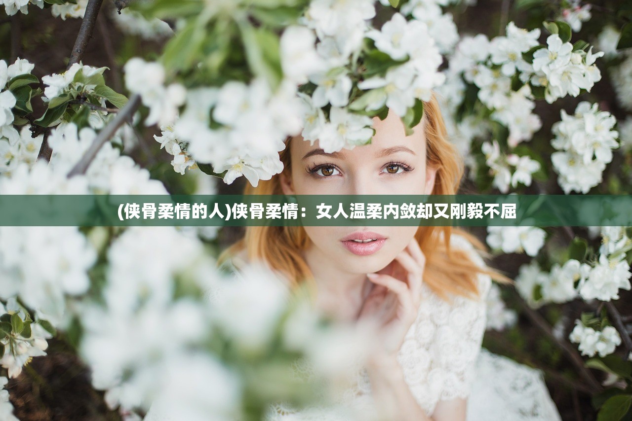 (侠骨柔情的人)侠骨柔情：女人温柔内敛却又刚毅不屈