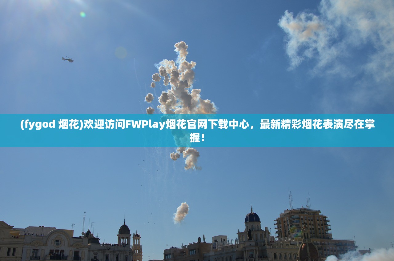 (fygod 烟花)欢迎访问FWPlay烟花官网下载中心，最新精彩烟花表演尽在掌握！