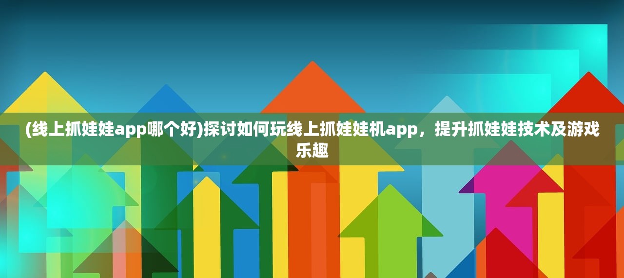 (线上抓娃娃app哪个好)探讨如何玩线上抓娃娃机app，提升抓娃娃技术及游戏乐趣