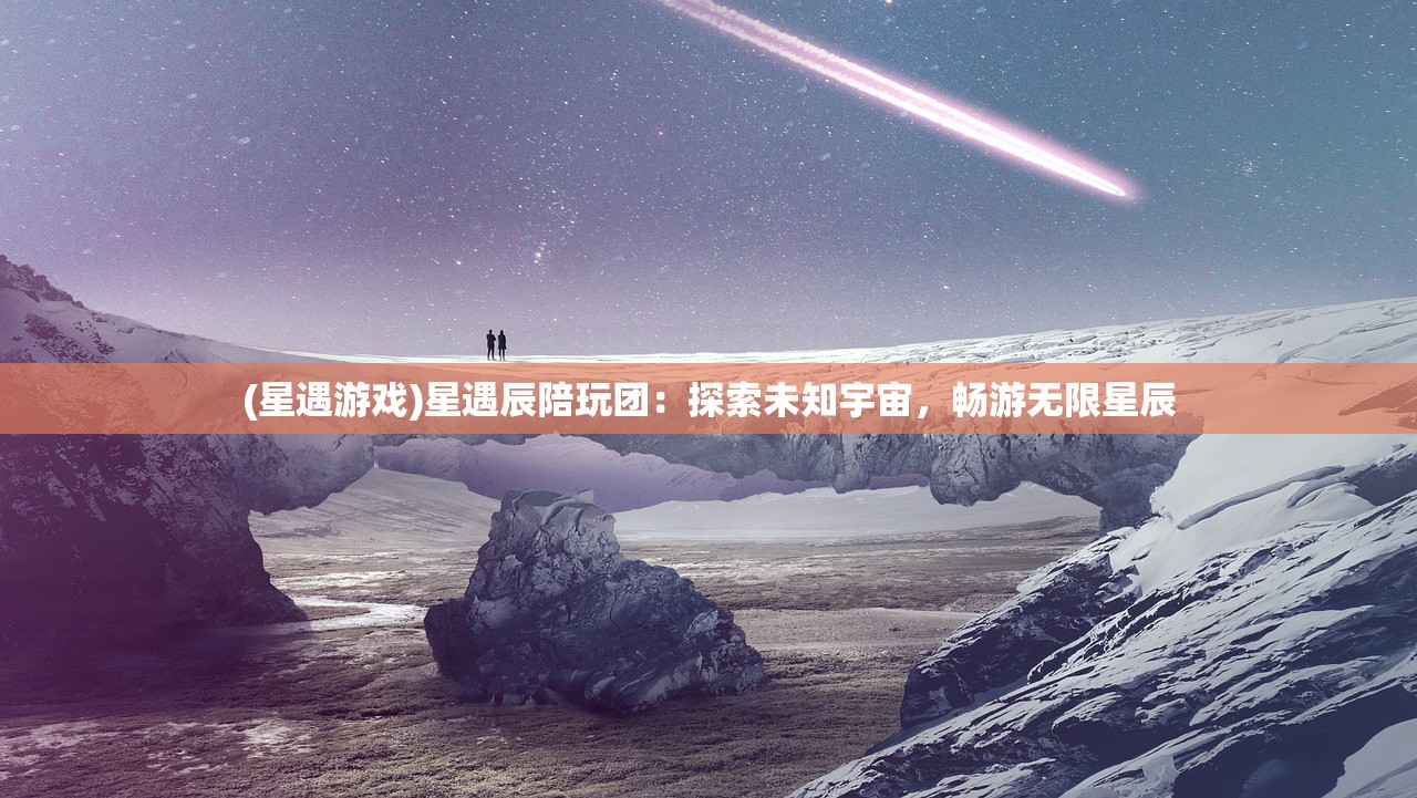 (星遇游戏)星遇辰陪玩团：探索未知宇宙，畅游无限星辰