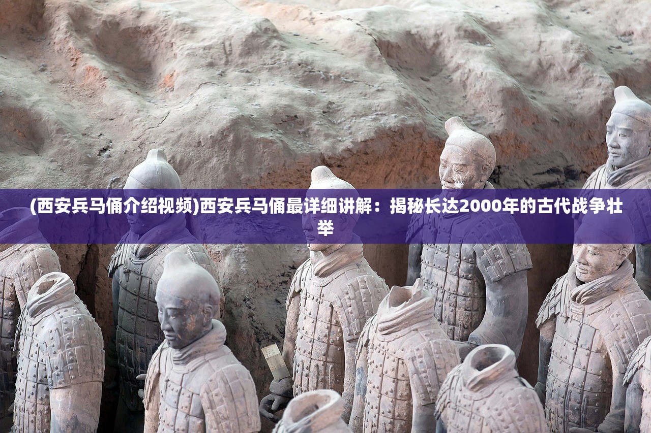 (西安兵马俑介绍视频)西安兵马俑最详细讲解：揭秘长达2000年的古代战争壮举