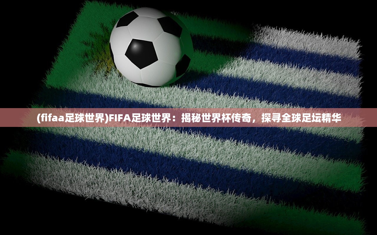 (fifaa足球世界)FIFA足球世界：揭秘世界杯传奇，探寻全球足坛精华