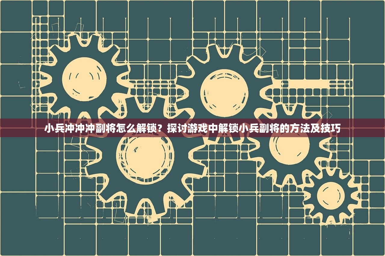 小兵冲冲冲副将怎么解锁？探讨游戏中解锁小兵副将的方法及技巧