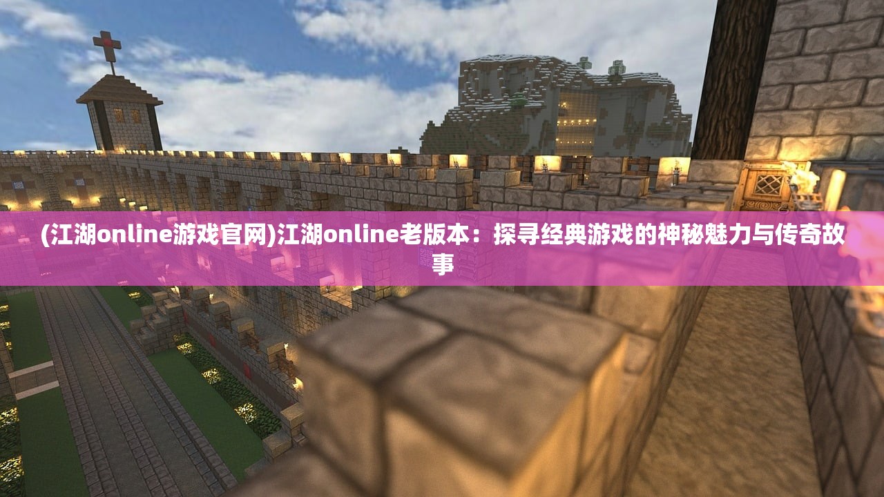 (江湖online游戏官网)江湖online老版本：探寻经典游戏的神秘魅力与传奇故事