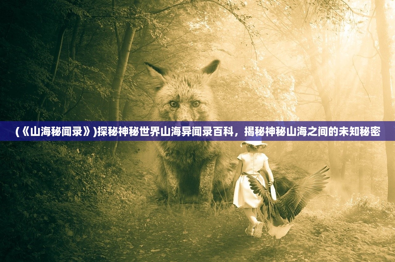 (《山海秘闻录》)探秘神秘世界山海异闻录百科，揭秘神秘山海之间的未知秘密