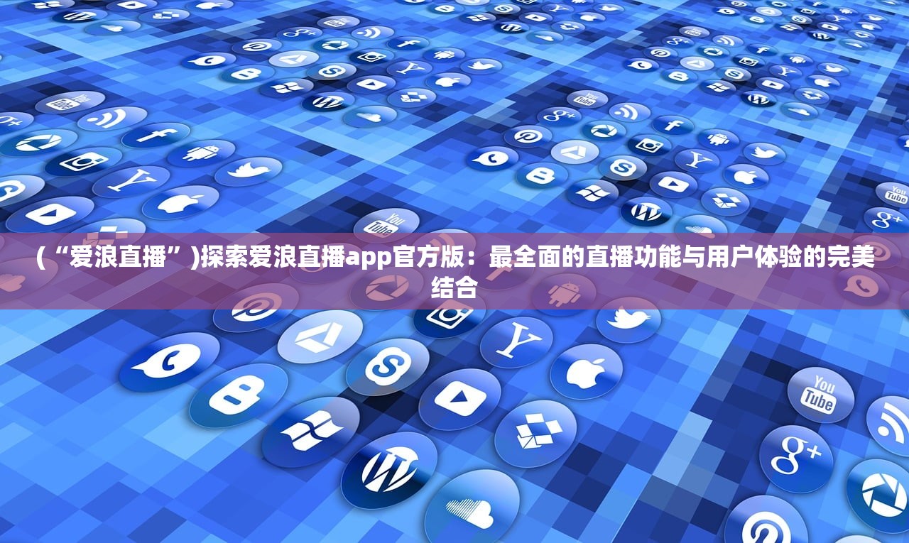 (“爱浪直播”)探索爱浪直播app官方版：最全面的直播功能与用户体验的完美结合