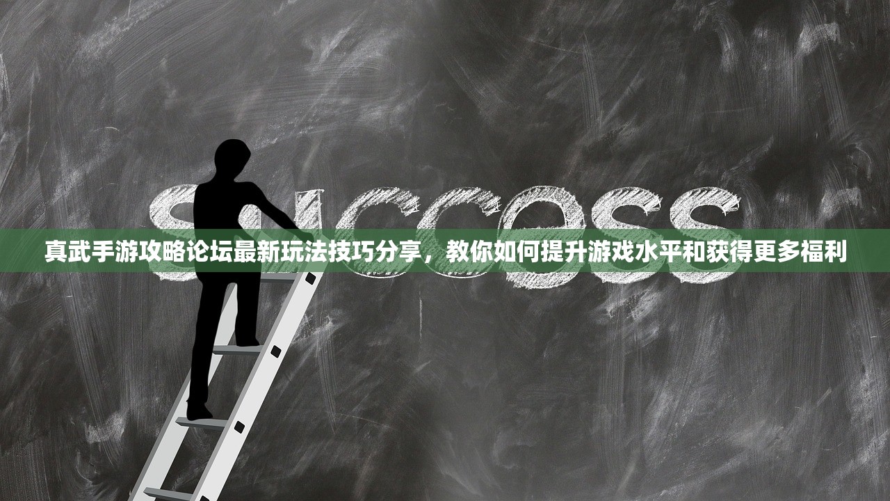 真武手游攻略论坛最新玩法技巧分享，教你如何提升游戏水平和获得更多福利