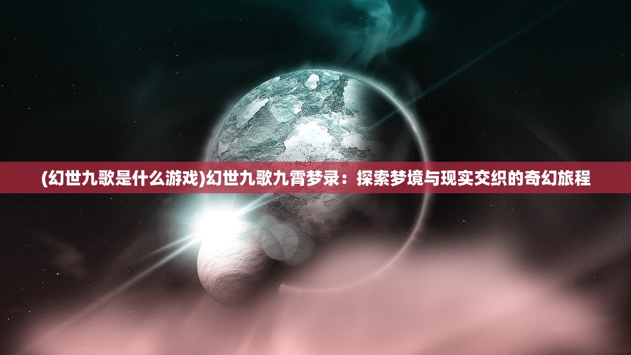 (幻世九歌是什么游戏)幻世九歌九霄梦录：探索梦境与现实交织的奇幻旅程