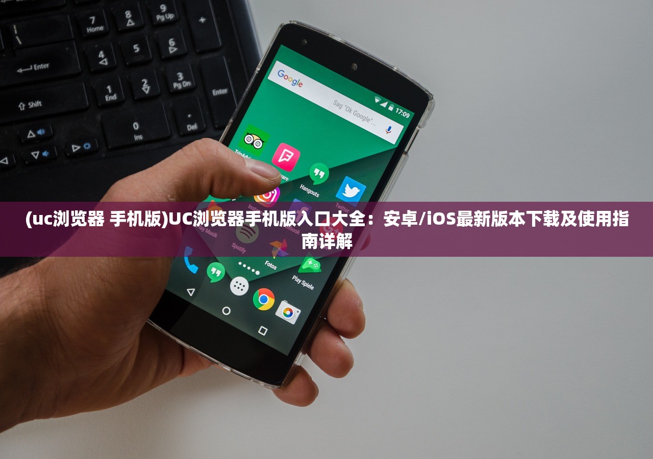 (uc浏览器 手机版)UC浏览器手机版入口大全：安卓/iOS最新版本下载及使用指南详解