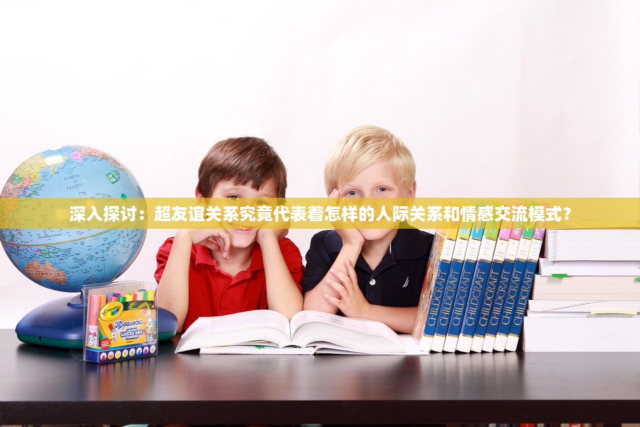 深入探讨：超友谊关系究竟代表着怎样的人际关系和情感交流模式？