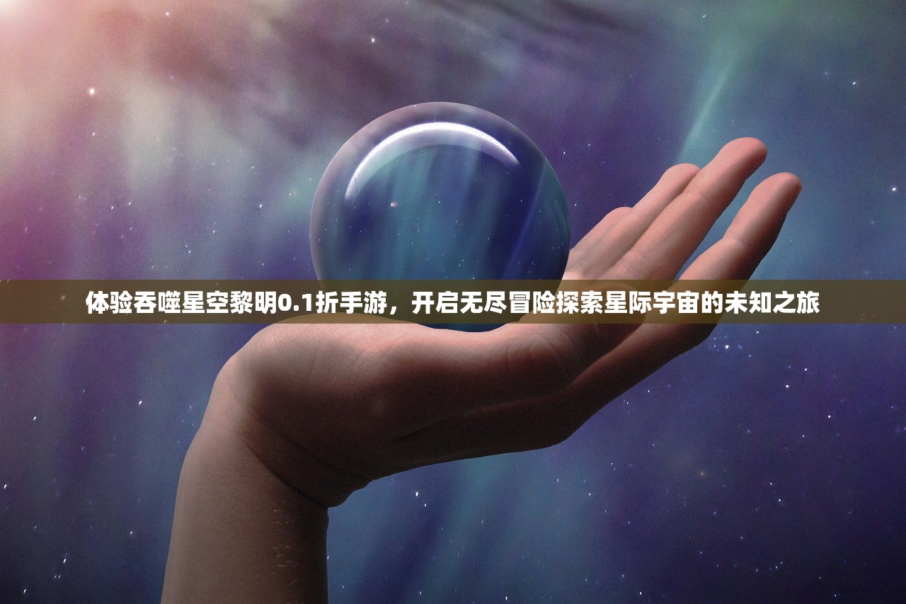 体验吞噬星空黎明0.1折手游，开启无尽冒险探索星际宇宙的未知之旅