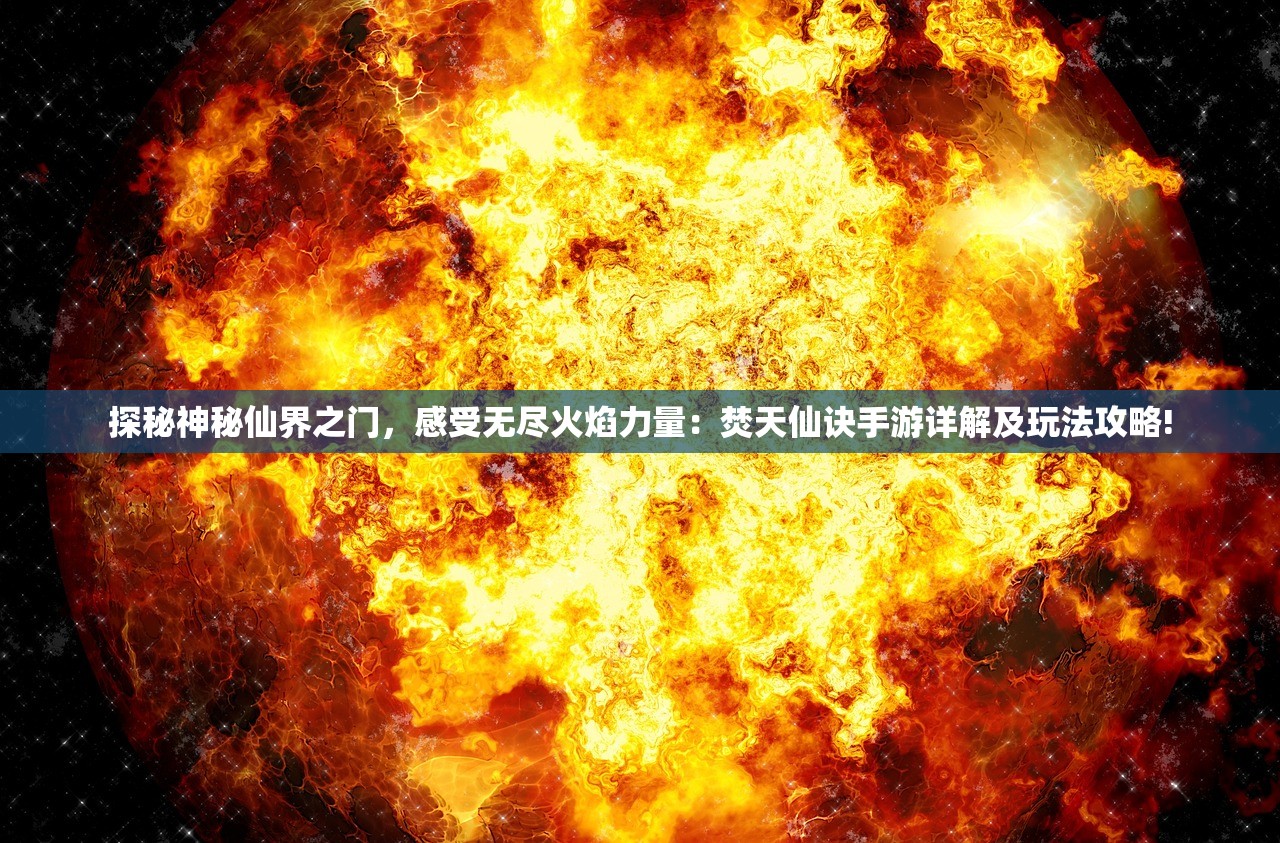 探秘神秘仙界之门，感受无尽火焰力量：焚天仙诀手游详解及玩法攻略!