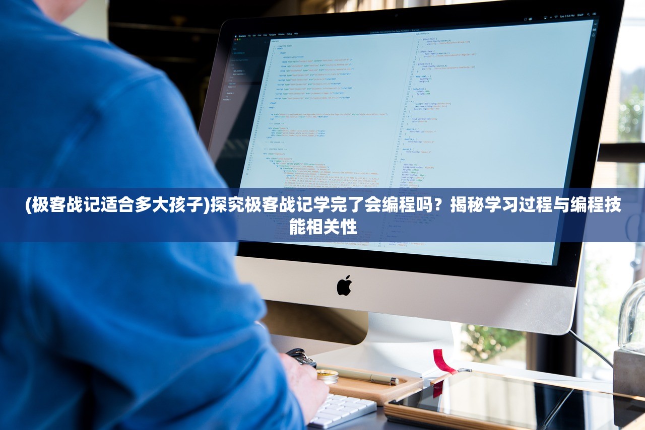 (极客战记适合多大孩子)探究极客战记学完了会编程吗？揭秘学习过程与编程技能相关性