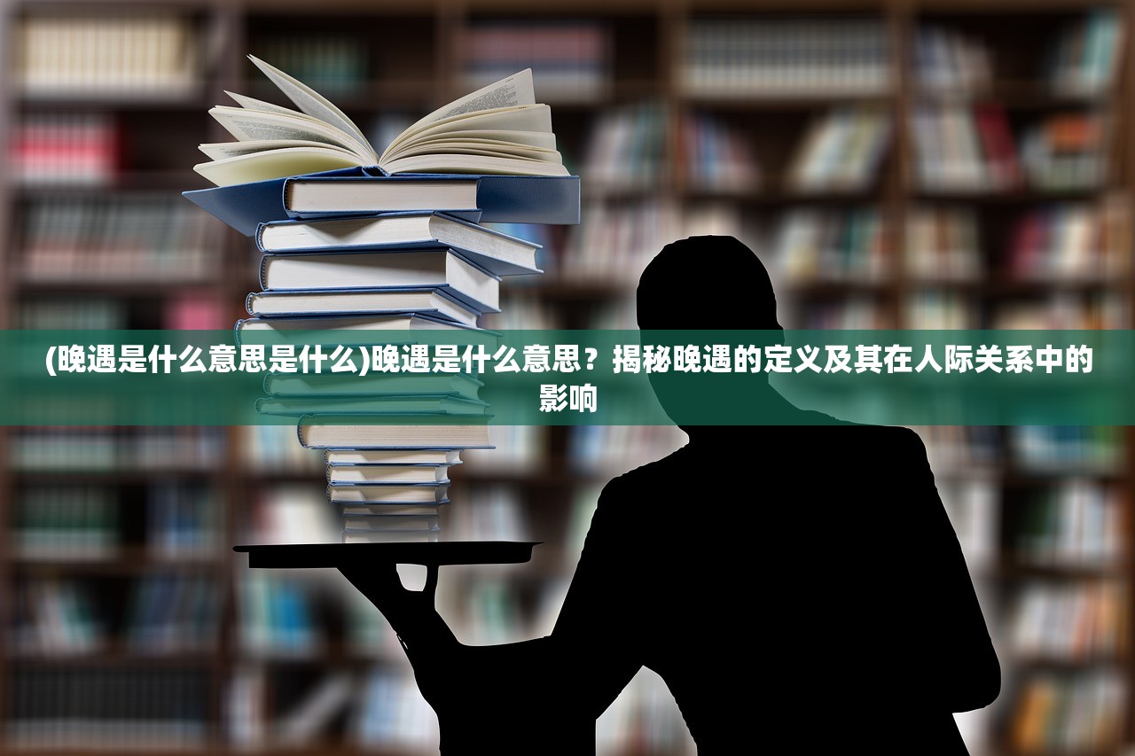 (晚遇是什么意思是什么)晚遇是什么意思？揭秘晚遇的定义及其在人际关系中的影响