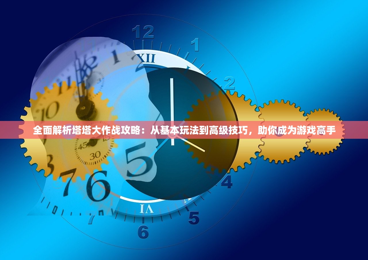 全面解析塔塔大作战攻略：从基本玩法到高级技巧，助你成为游戏高手