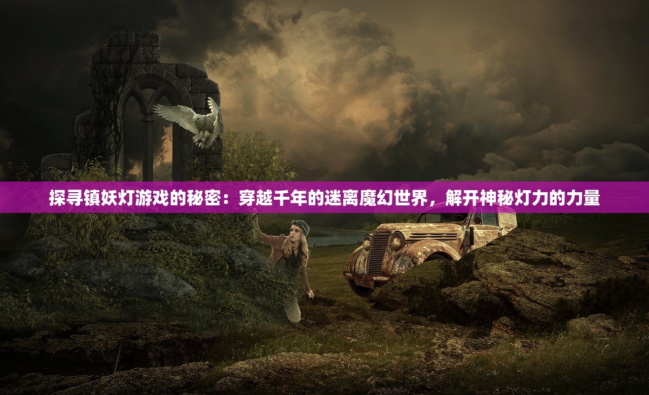 探寻镇妖灯游戏的秘密：穿越千年的迷离魔幻世界，解开神秘灯力的力量