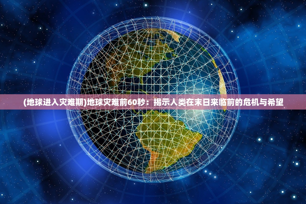 (地球进入灾难期)地球灾难前60秒：揭示人类在末日来临前的危机与希望