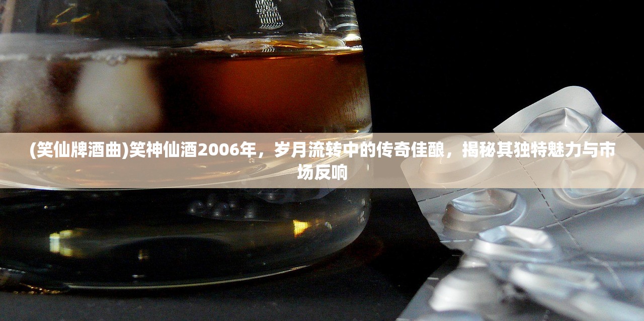 (笑仙牌酒曲)笑神仙酒2006年，岁月流转中的传奇佳酿，揭秘其独特魅力与市场反响