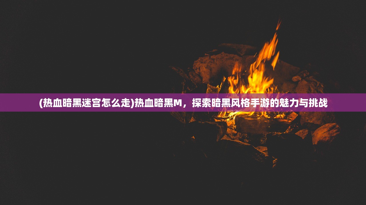 (热血暗黑迷宫怎么走)热血暗黑M，探索暗黑风格手游的魅力与挑战