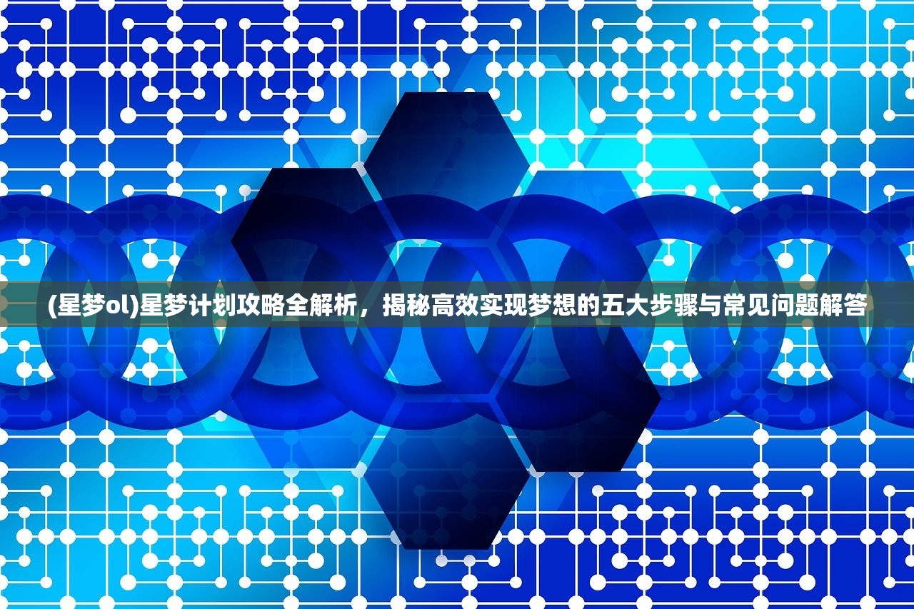 (星梦ol)星梦计划攻略全解析，揭秘高效实现梦想的五大步骤与常见问题解答