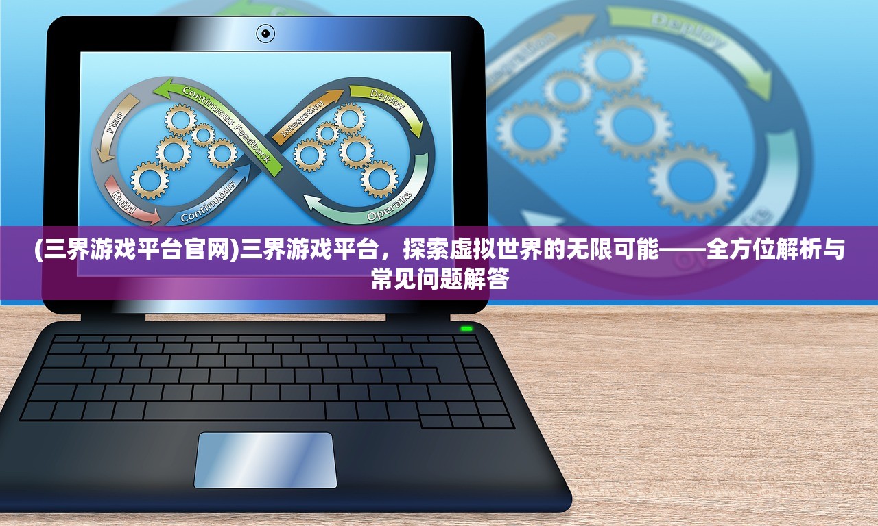 (三界游戏平台官网)三界游戏平台，探索虚拟世界的无限可能——全方位解析与常见问题解答