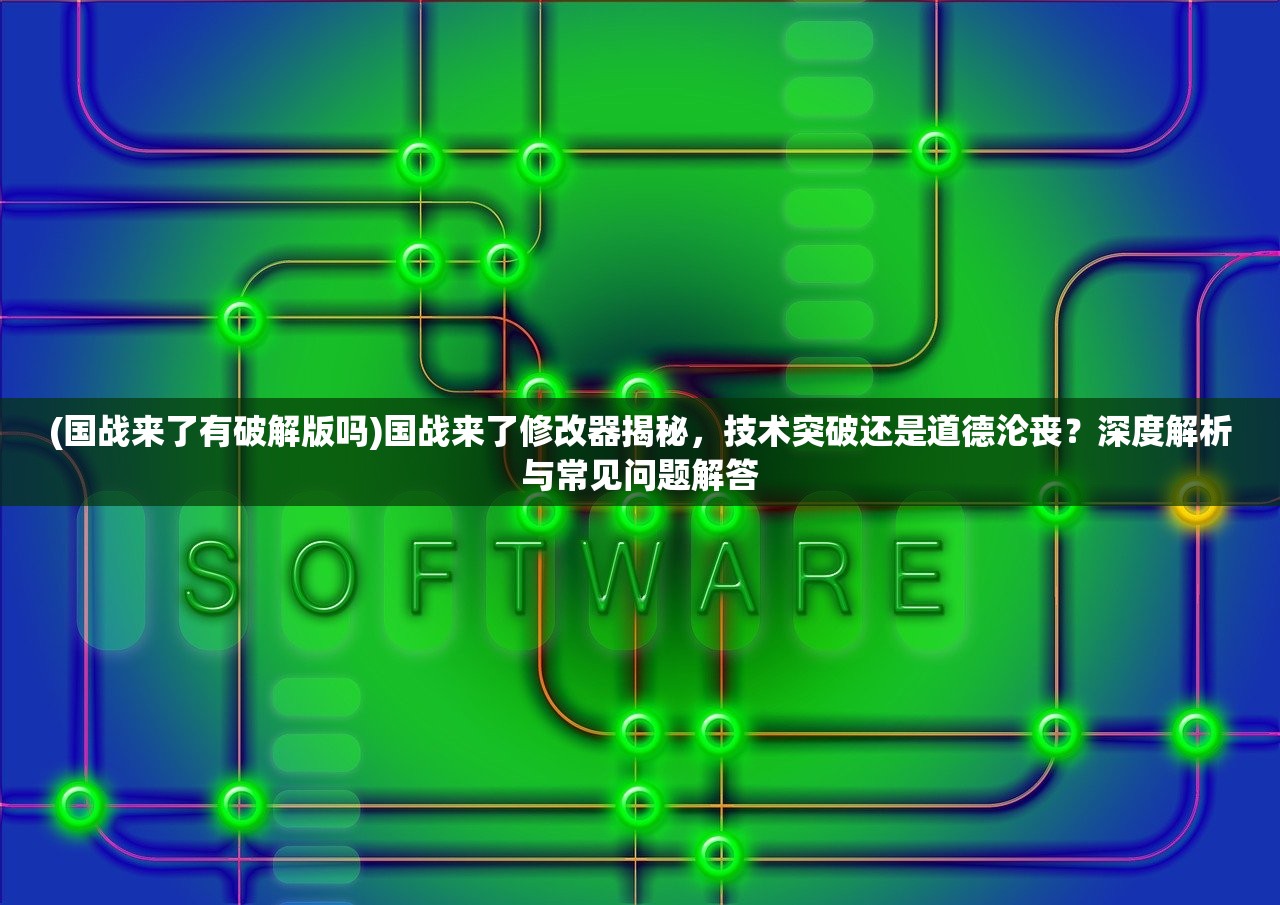 (国战来了有破解版吗)国战来了修改器揭秘，技术突破还是道德沦丧？深度解析与常见问题解答