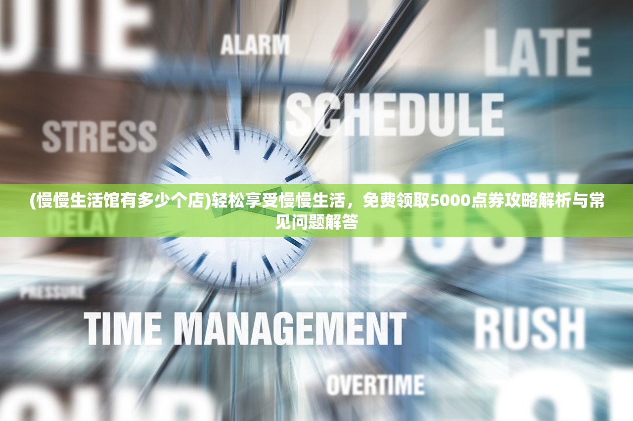 (慢慢生活馆有多少个店)轻松享受慢慢生活，免费领取5000点券攻略解析与常见问题解答