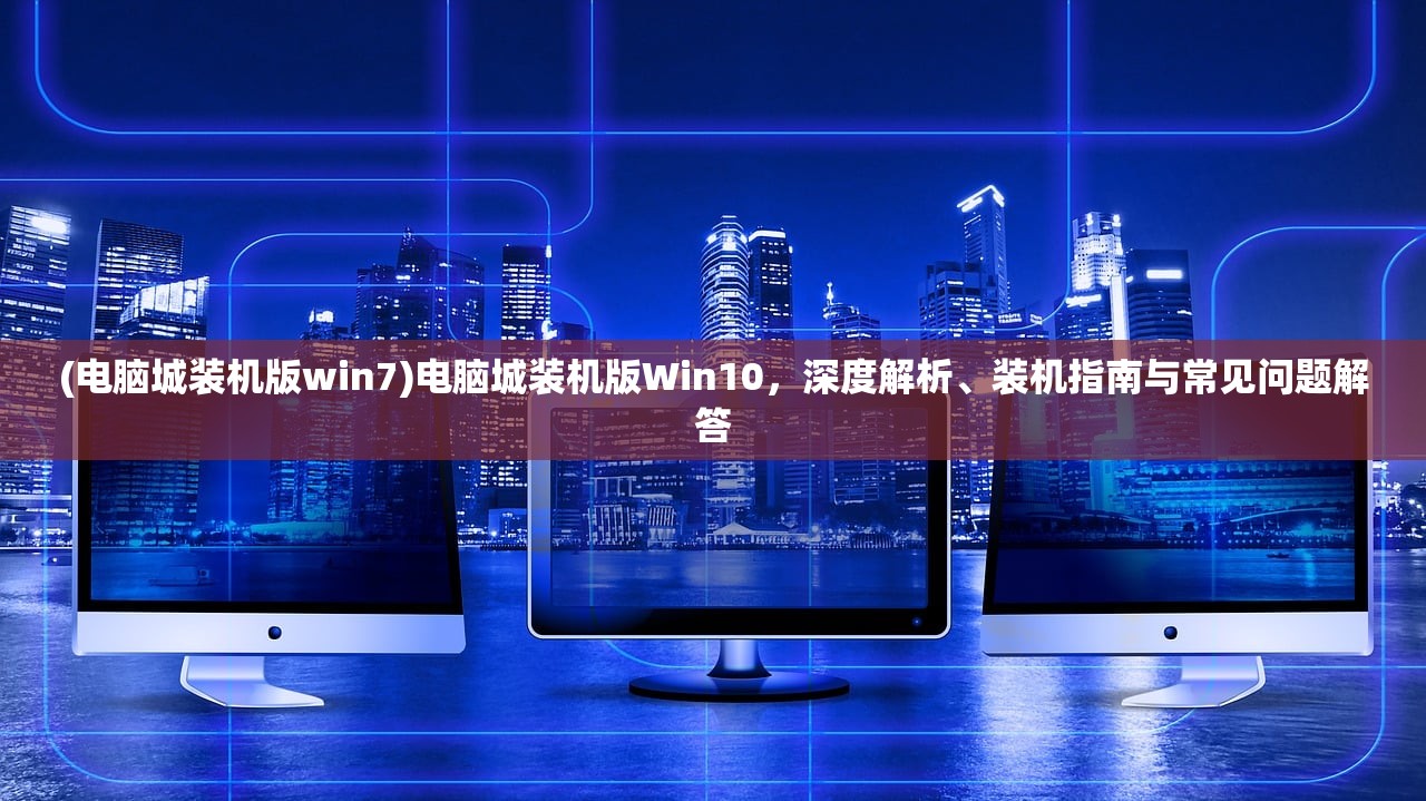 (电脑城装机版win7)电脑城装机版Win10，深度解析、装机指南与常见问题解答