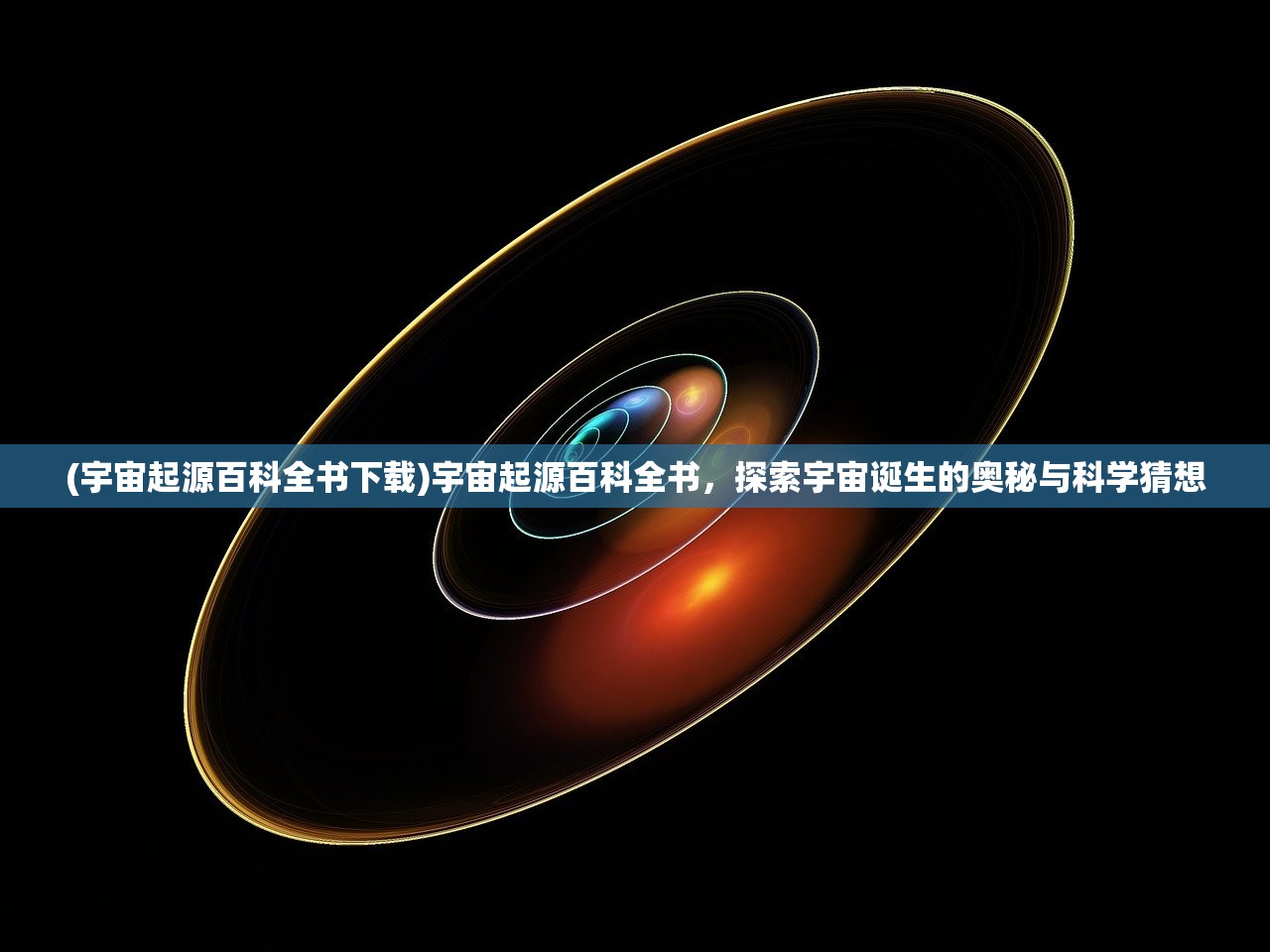 (宇宙起源百科全书下载)宇宙起源百科全书，探索宇宙诞生的奥秘与科学猜想