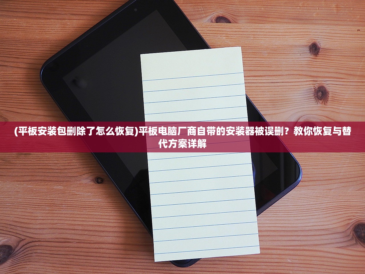 (平板安装包删除了怎么恢复)平板电脑厂商自带的安装器被误删？教你恢复与替代方案详解