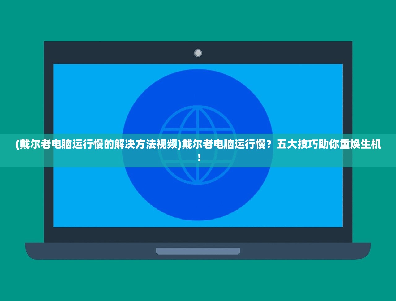 (戴尔老电脑运行慢的解决方法视频)戴尔老电脑运行慢？五大技巧助你重焕生机！