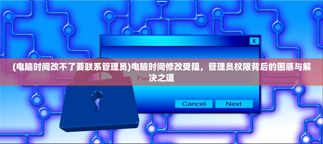 (电脑时间改不了要联系管理员)电脑时间修改受阻，管理员权限背后的困惑与解决之道