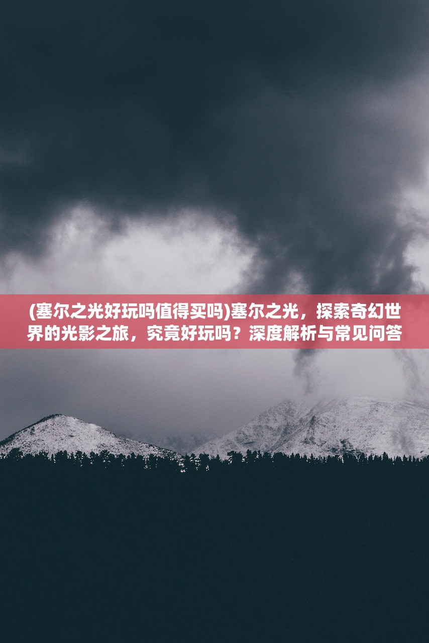 (塞尔之光好玩吗值得买吗)塞尔之光，探索奇幻世界的光影之旅，究竟好玩吗？深度解析与常见问答解答