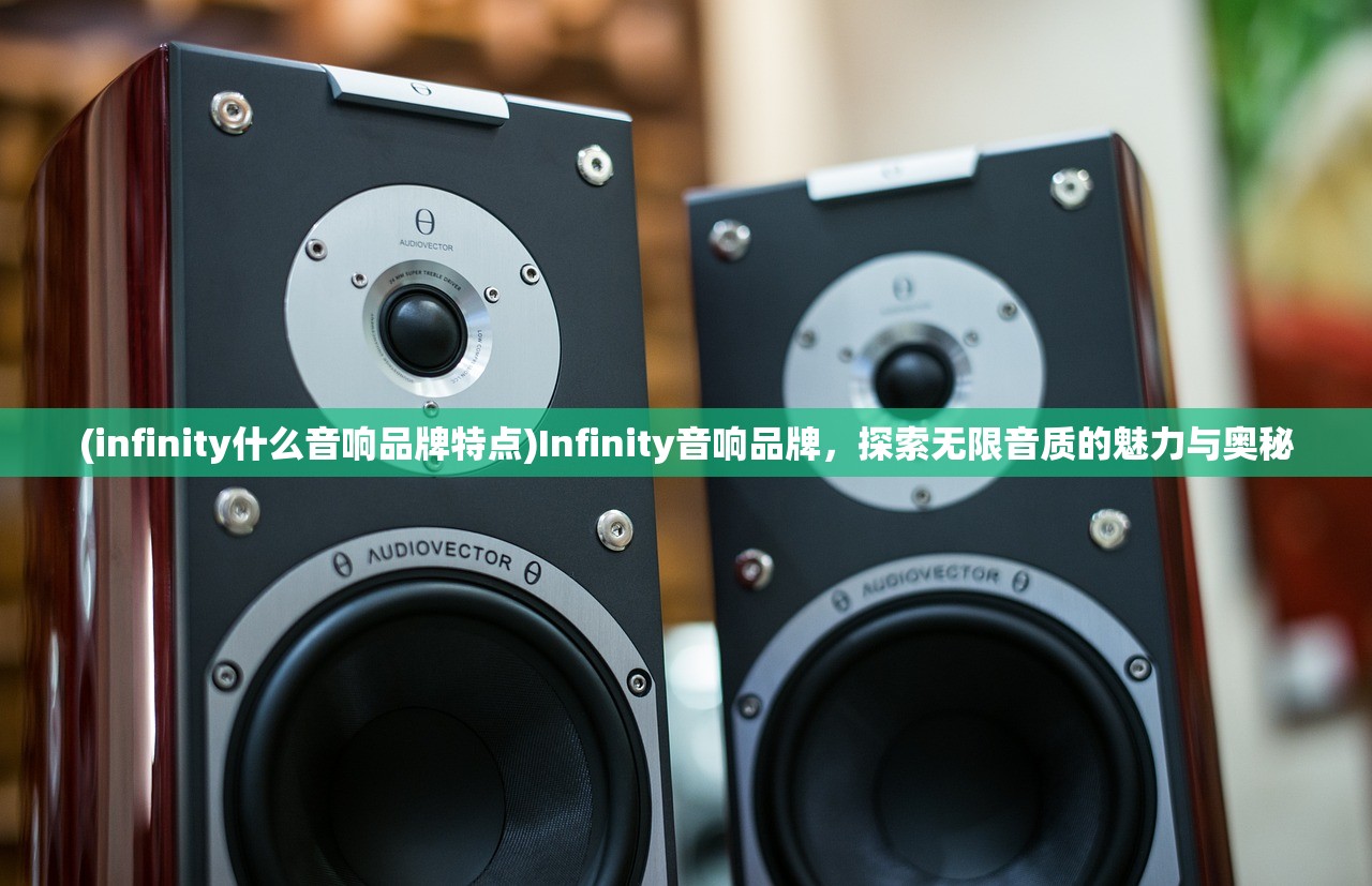 (infinity什么音响品牌特点)Infinity音响品牌，探索无限音质的魅力与奥秘