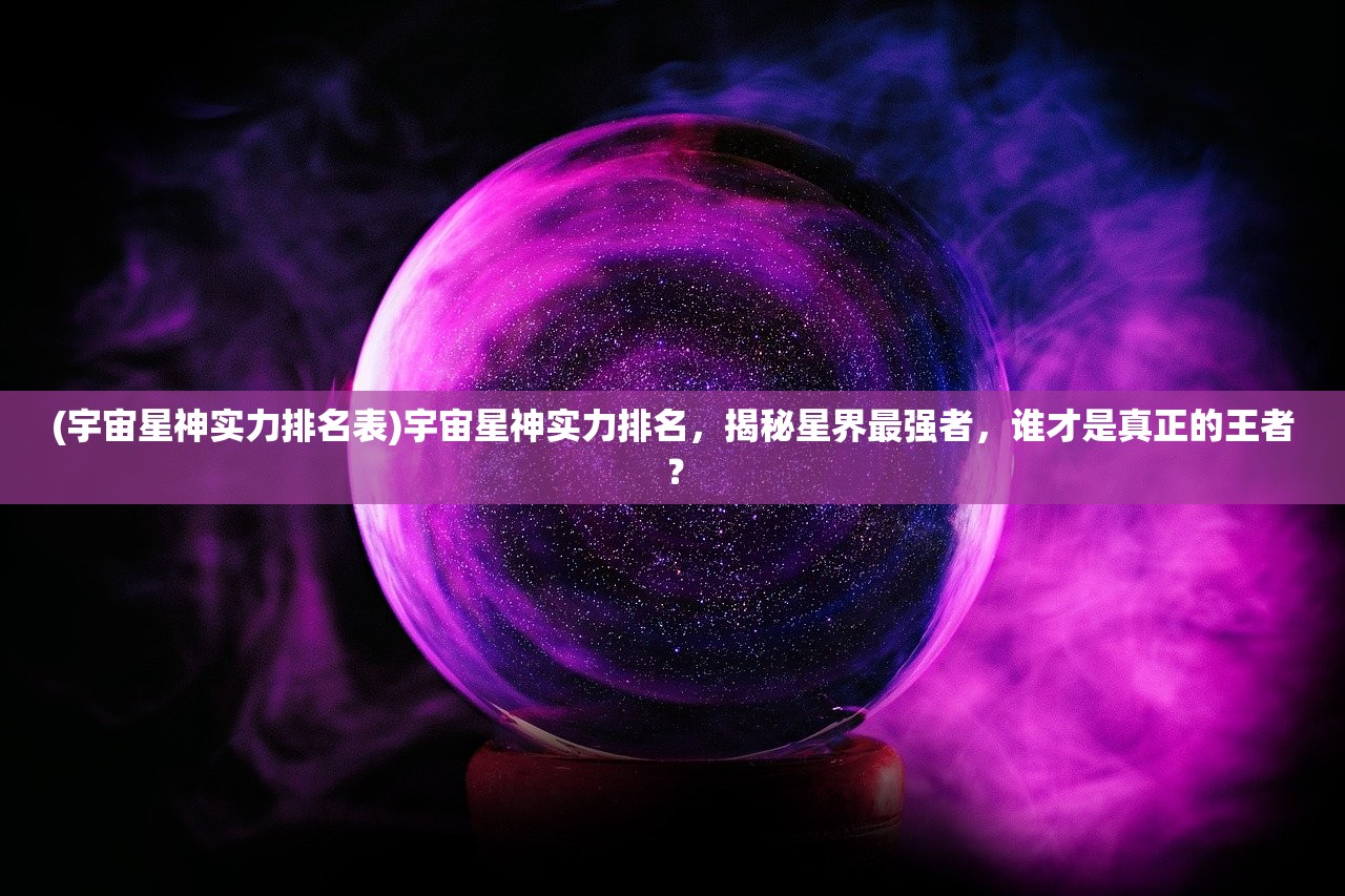 (宇宙星神实力排名表)宇宙星神实力排名，揭秘星界最强者，谁才是真正的王者？