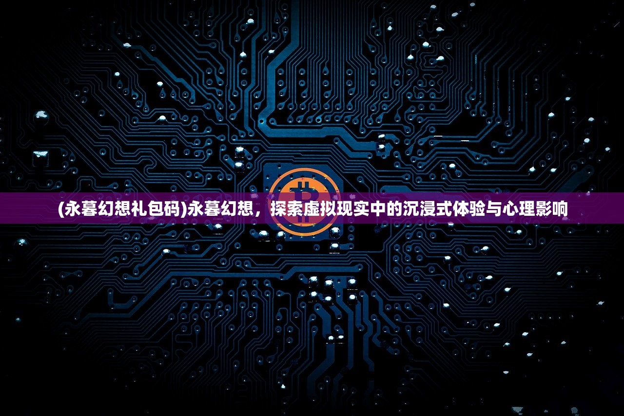 (永暮幻想礼包码)永暮幻想，探索虚拟现实中的沉浸式体验与心理影响